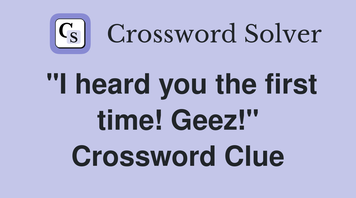 "I heard you the first time! Geez!" Crossword Clue