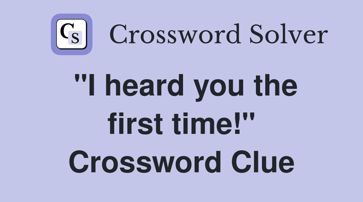 "I heard you the first time!" Crossword Clue