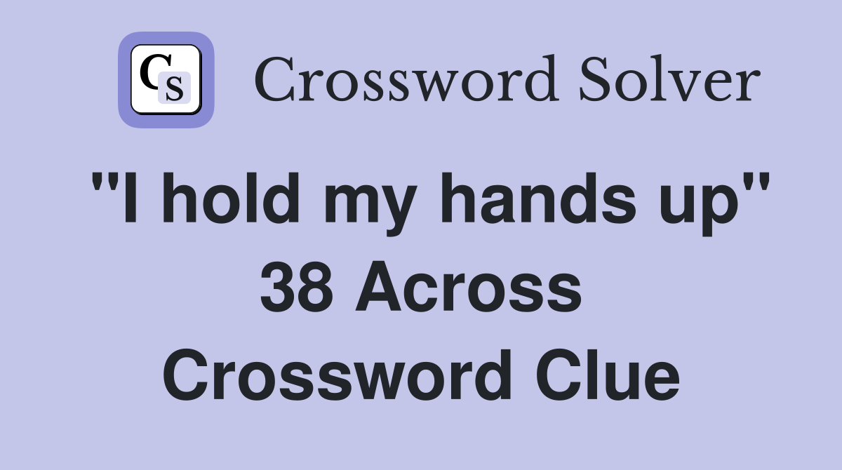 "I hold my hands up" 38 Across Crossword Clue