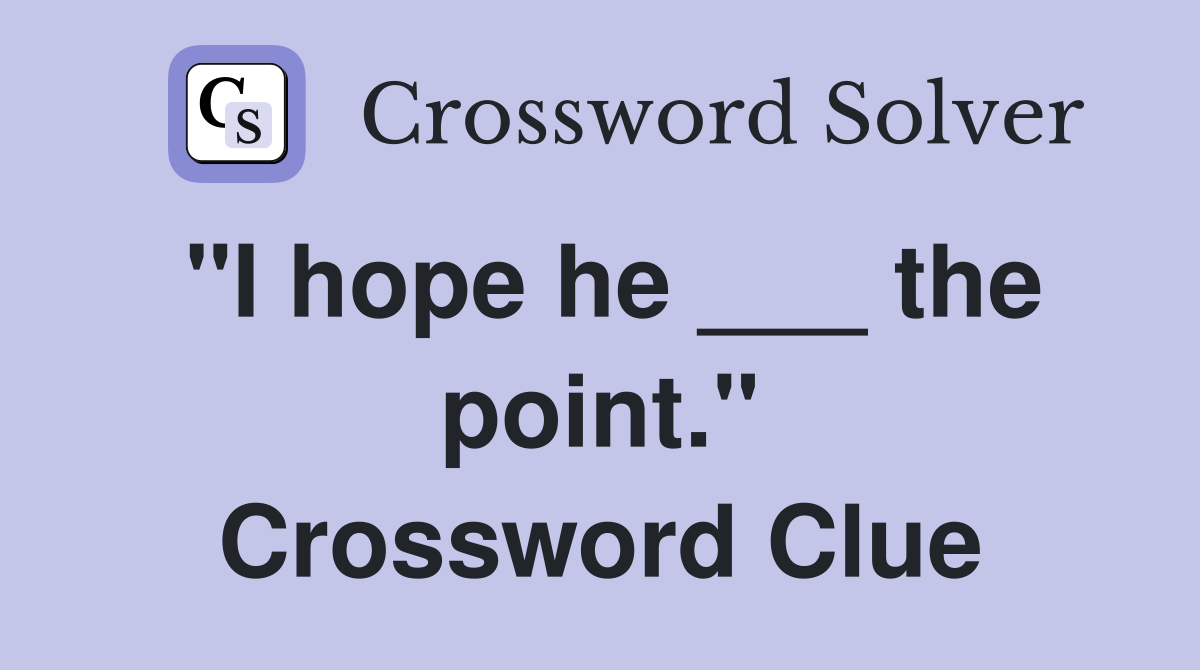 "I hope he ___ the point." Crossword Clue