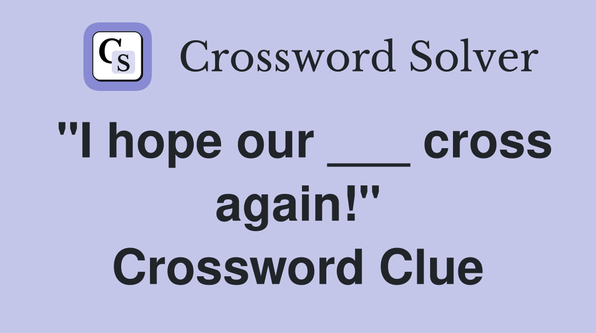 "I hope our ___ cross again!" Crossword Clue