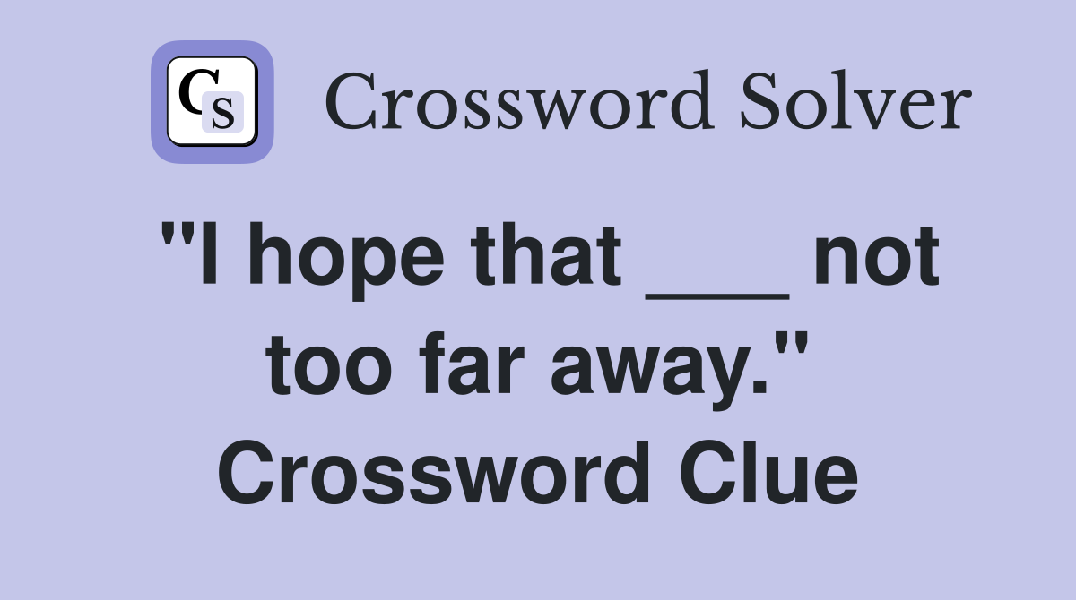 "I hope that ___ not too far away." Crossword Clue