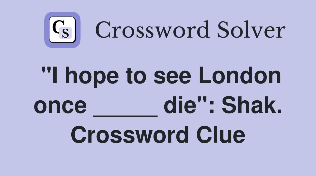 "I hope to see London once _____ die": Shak. Crossword Clue