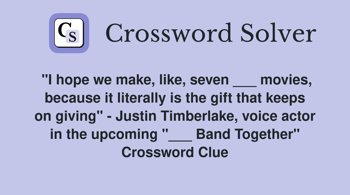 "I hope we make, like, seven ___ movies, because it literally is the gift that keeps on giving" - Justin Timberlake, voice actor in the upcoming "___ Band Together" Crossword Clue