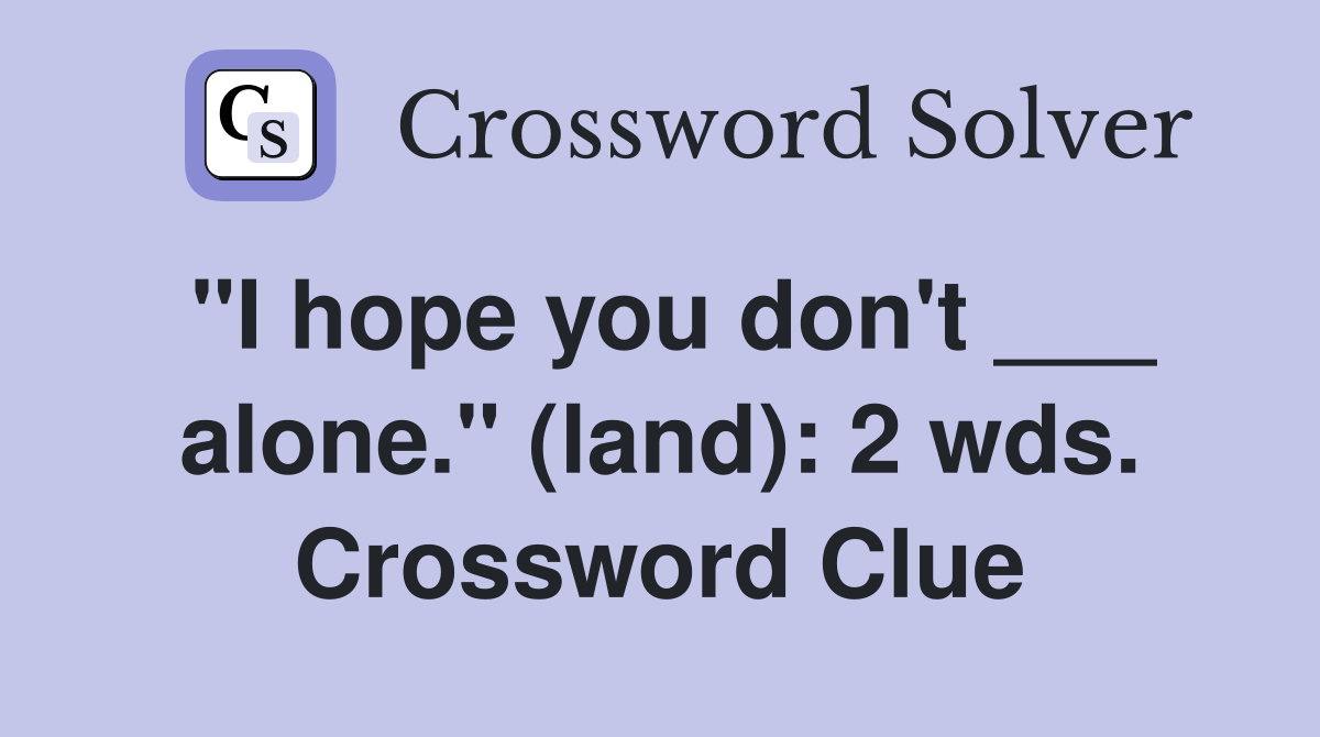 "I hope you don't ___ alone." (land): 2 wds. Crossword Clue