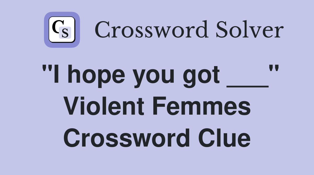 "I hope you got ___" Violent Femmes Crossword Clue