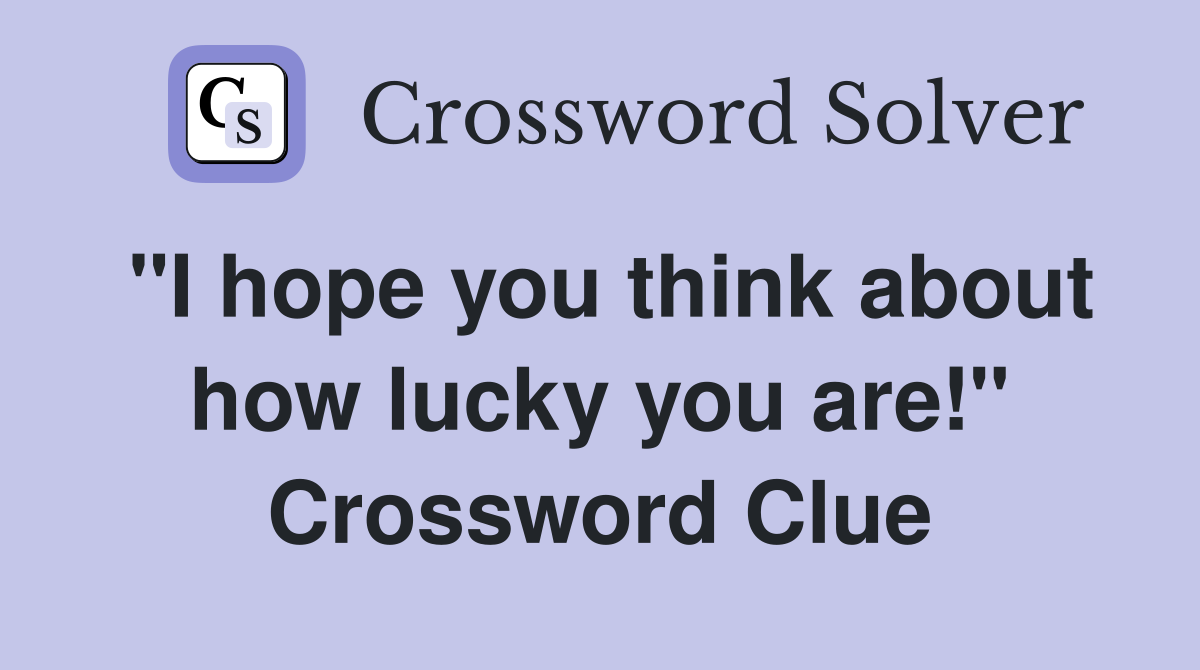 "I hope you think about how lucky you are!" Crossword Clue