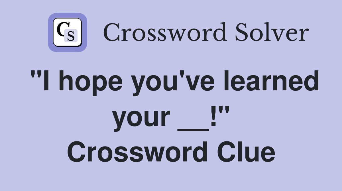 "I hope you've learned your __!" Crossword Clue