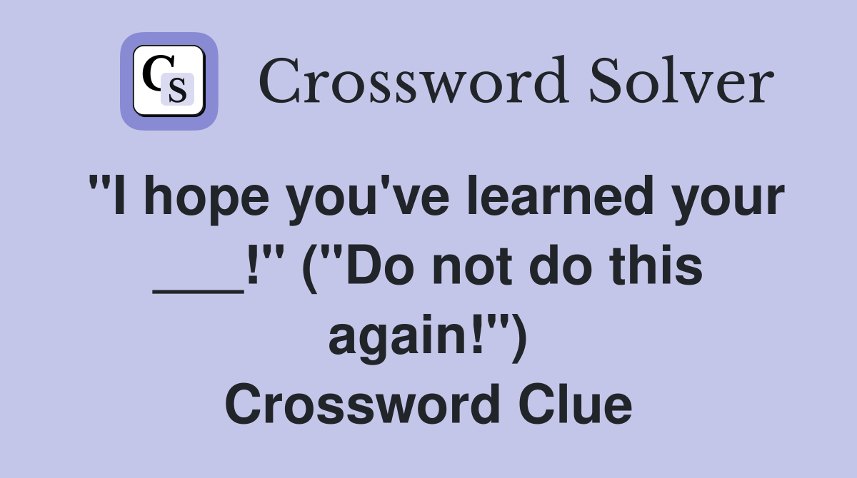 "I hope you've learned your ___!" ("Do not do this again!") Crossword Clue