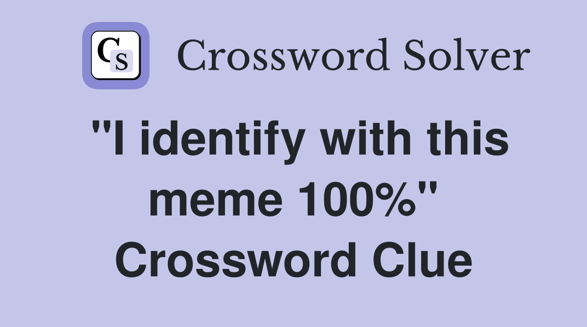 "I identify with this meme 100%" Crossword Clue