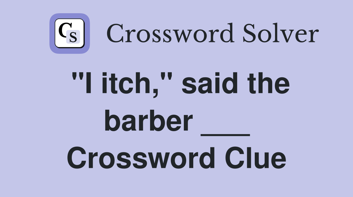 "I itch," said the barber ___ Crossword Clue