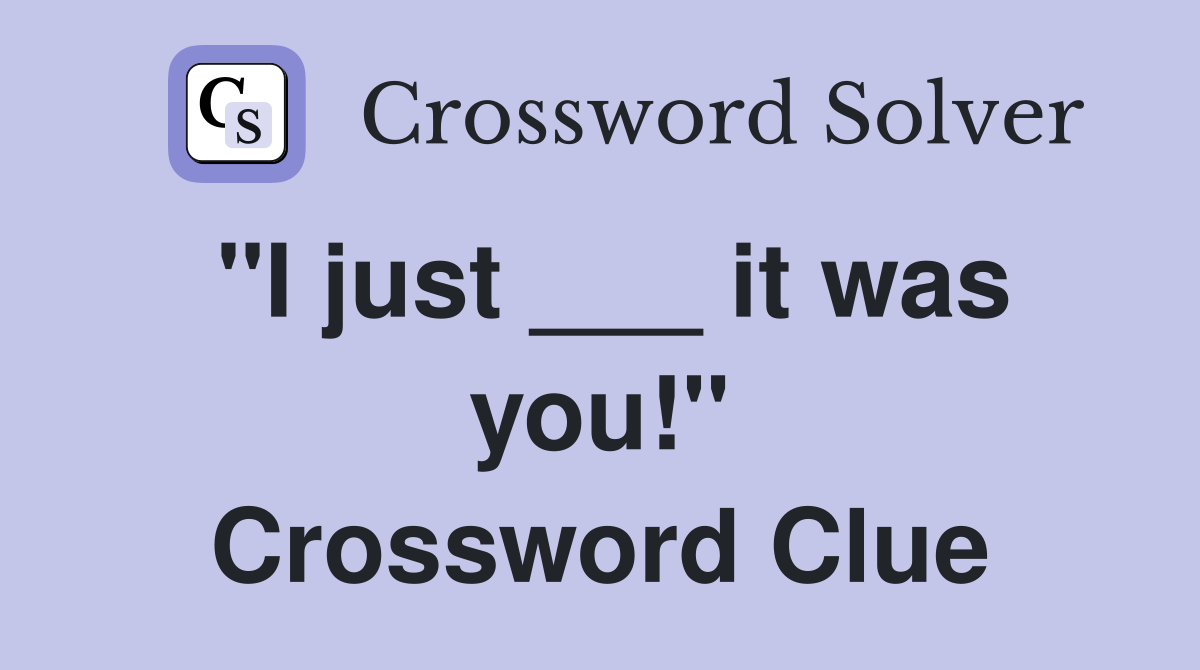 "I just ___ it was you!" Crossword Clue