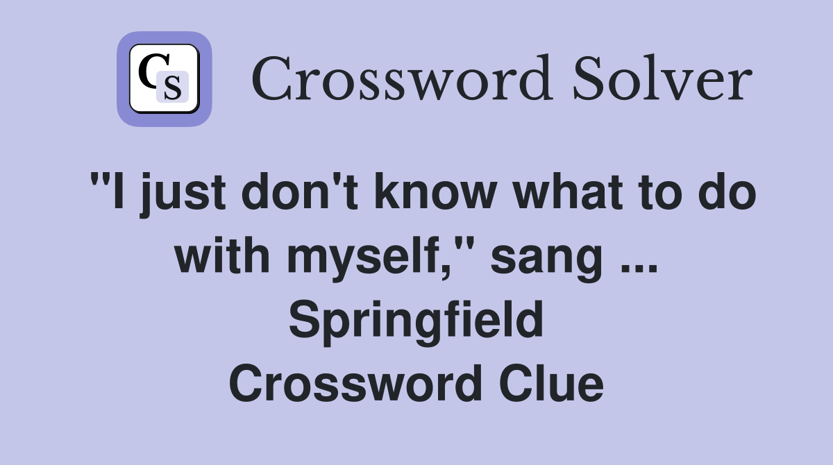 "I just don't know what to do with myself," sang ... Springfield Crossword Clue