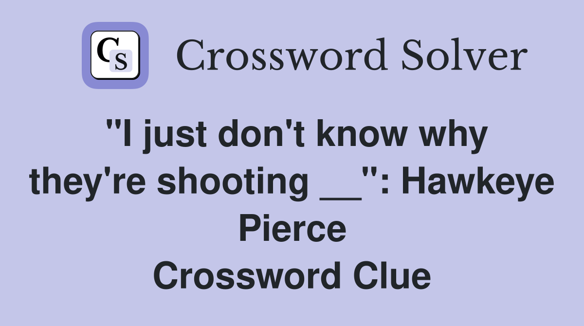 "I just don't know why they're shooting __": Hawkeye Pierce Crossword Clue