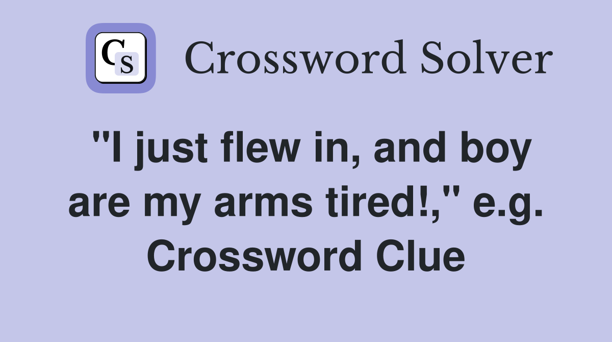 "I just flew in, and boy are my arms tired!," e.g. Crossword Clue