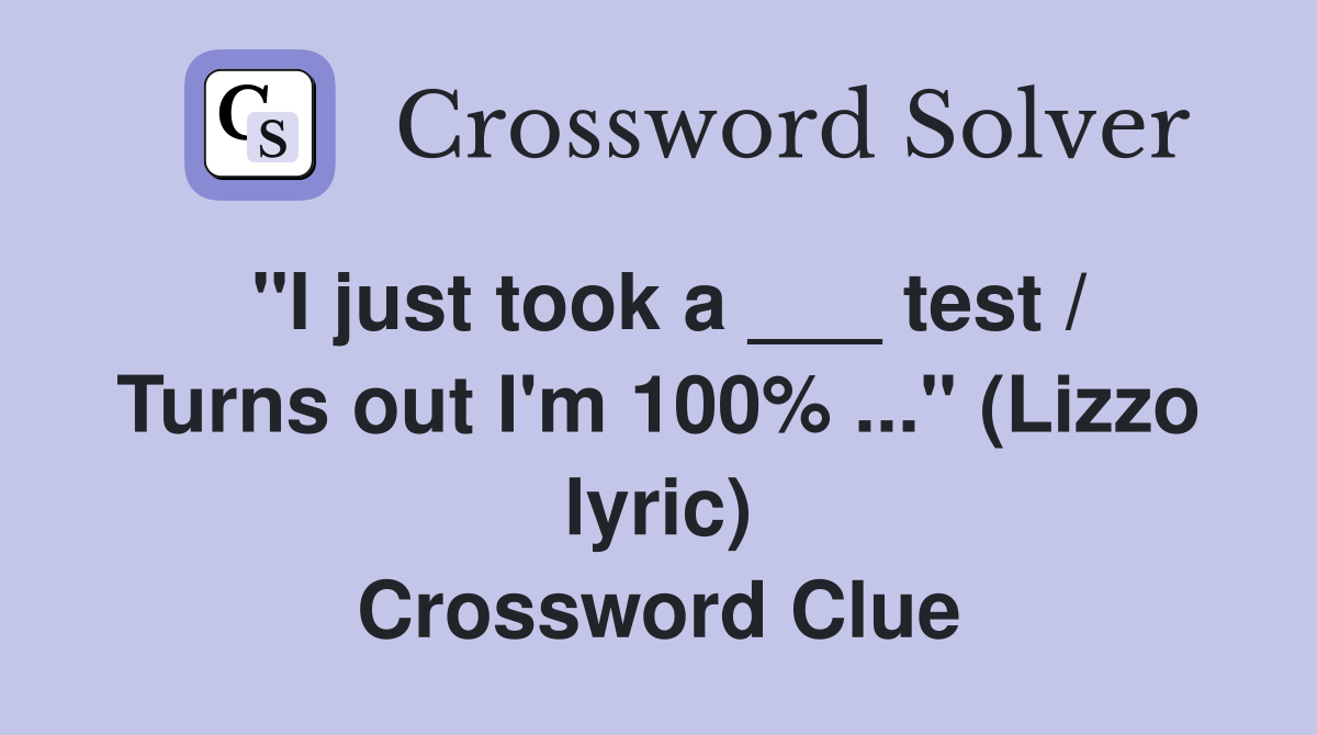 "I just took a ___ test / Turns out I'm 100% ..." (Lizzo lyric) Crossword Clue