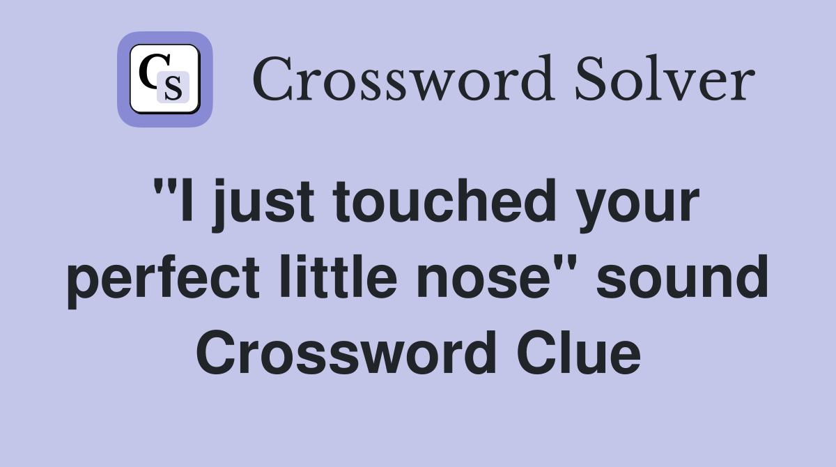 "I just touched your perfect little nose" sound Crossword Clue
