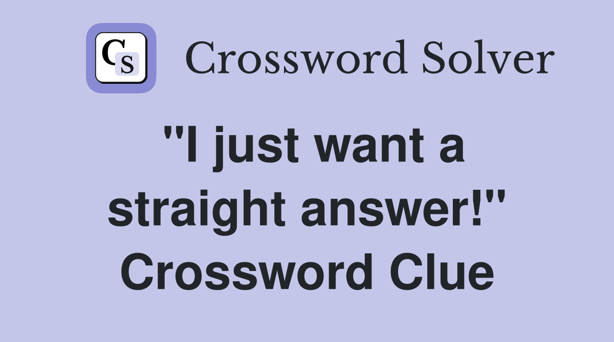 "I just want a straight answer!" Crossword Clue