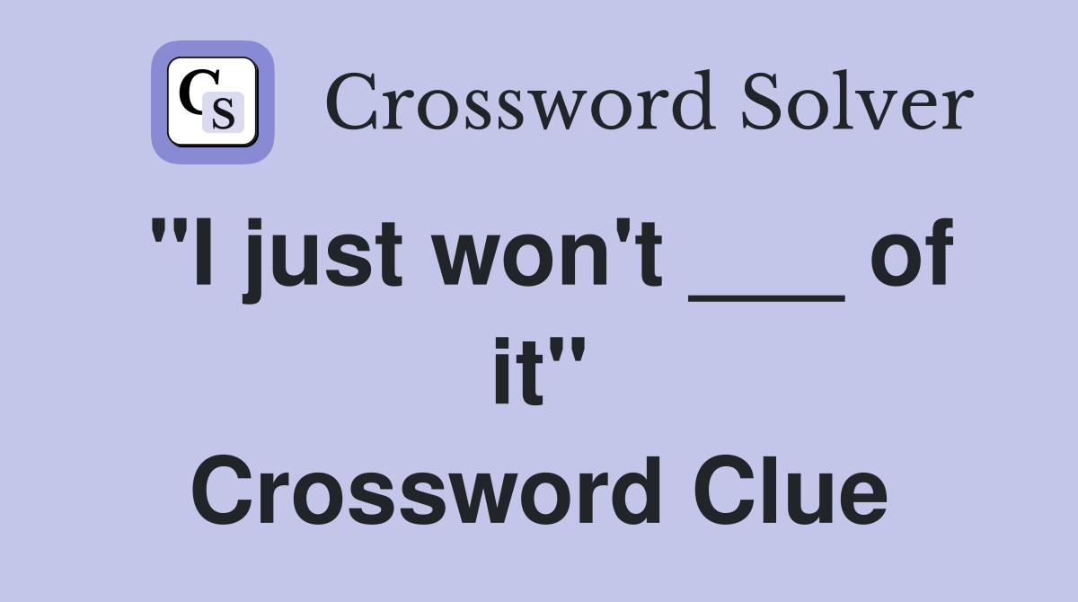 "I just won't ___ of it" Crossword Clue