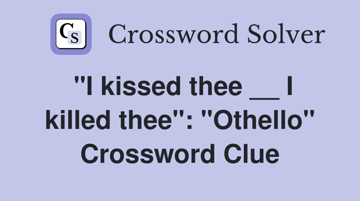 "I kissed thee __ I killed thee": "Othello" Crossword Clue
