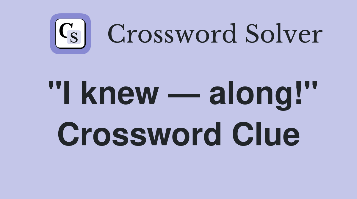 "I knew — along!" Crossword Clue