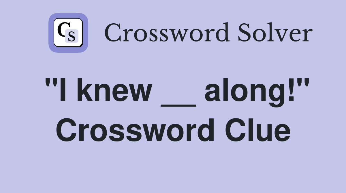 "I knew __ along!" Crossword Clue