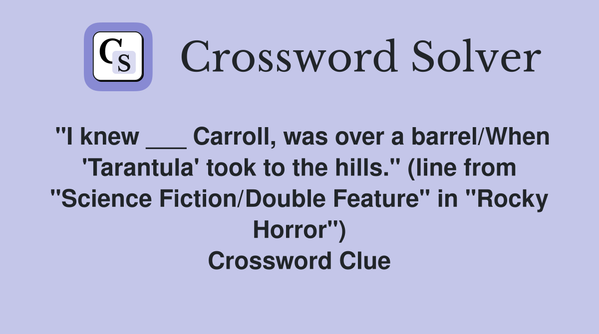 "I knew ___ Carroll, was over a barrel/When 'Tarantula' took to the hills." (line from "Science Fiction/Double Feature" in "Rocky Horror") Crossword Clue
