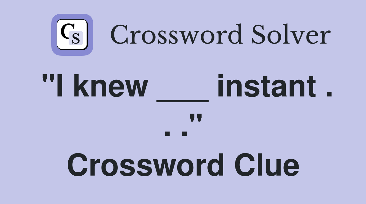 "I knew ___ instant . . ." Crossword Clue