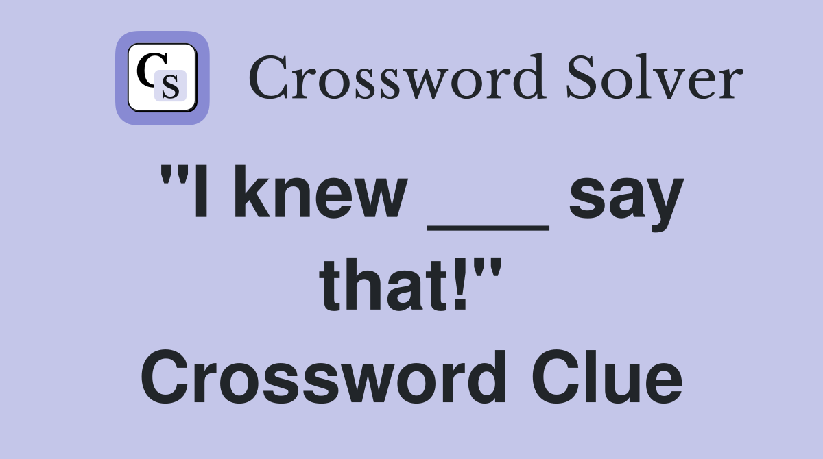 "I knew ___ say that!" Crossword Clue