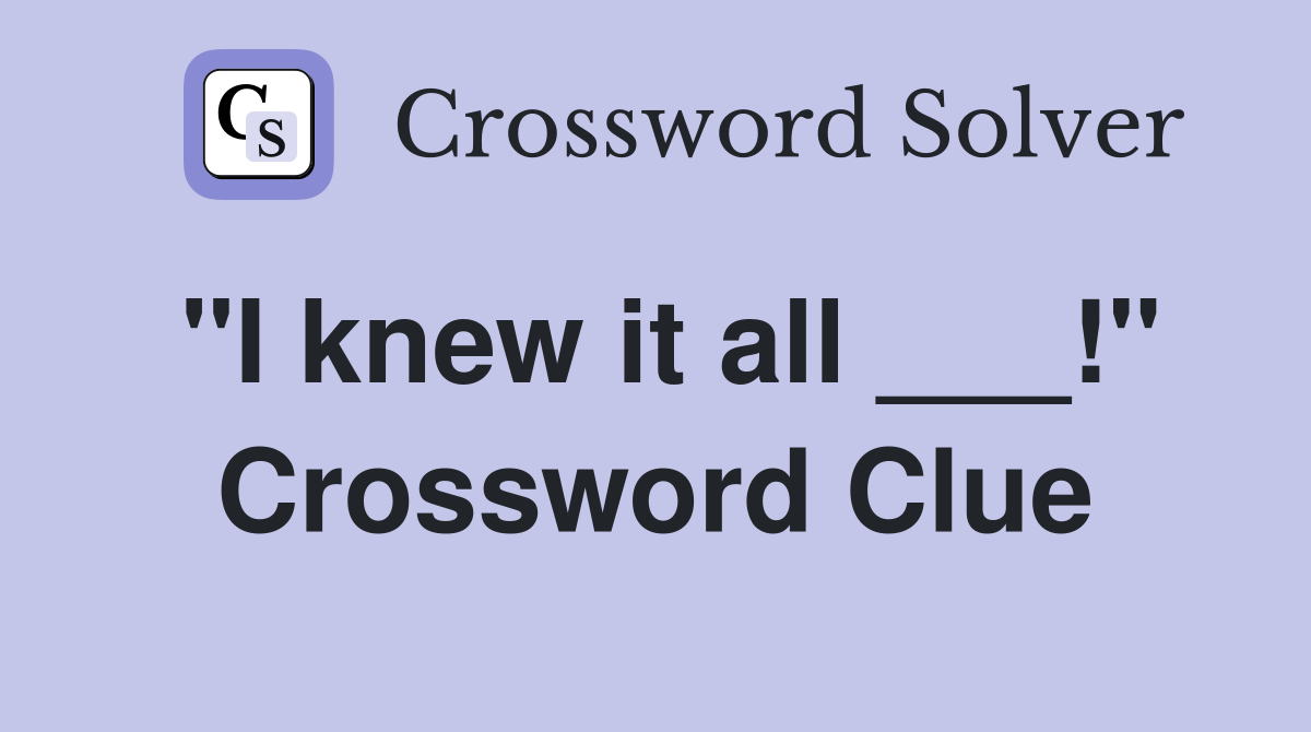 "I knew it all ___!" Crossword Clue