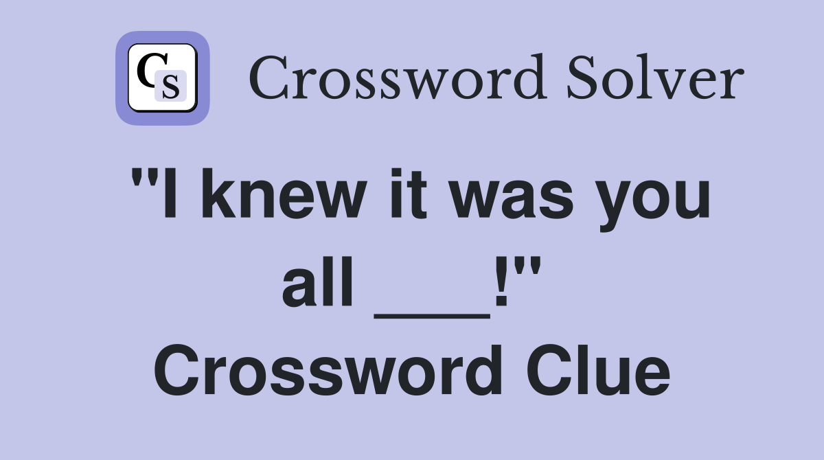 "I knew it was you all ___!" Crossword Clue