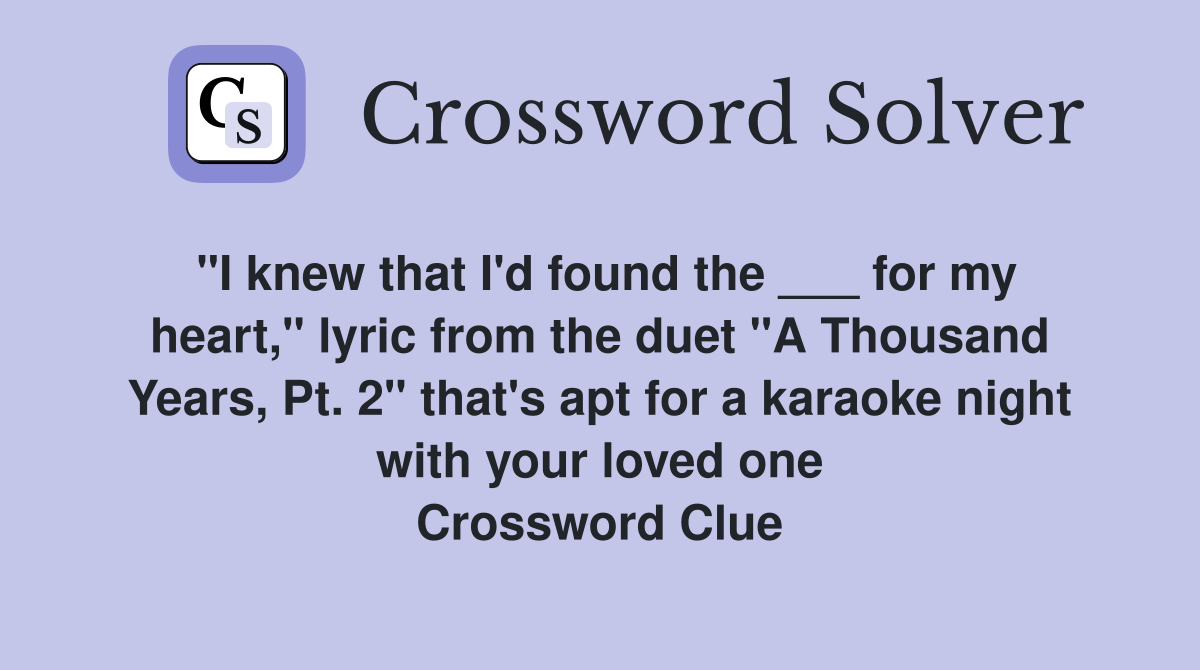 "I knew that I'd found the ___ for my heart," lyric from the duet "A Thousand Years, Pt. 2" that's apt for a karaoke night with your loved one Crossword Clue