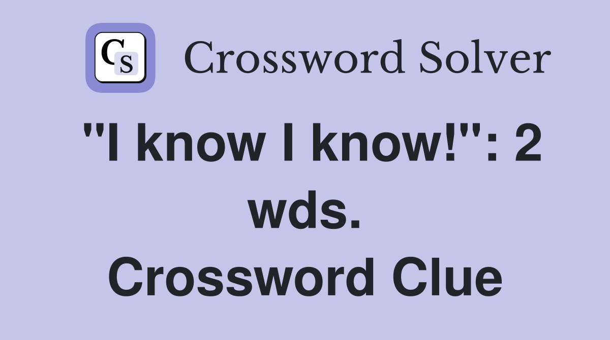 "I know I know!": 2 wds. Crossword Clue