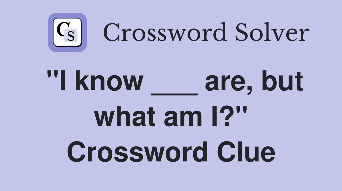 "I know ___ are, but what am I?" Crossword Clue