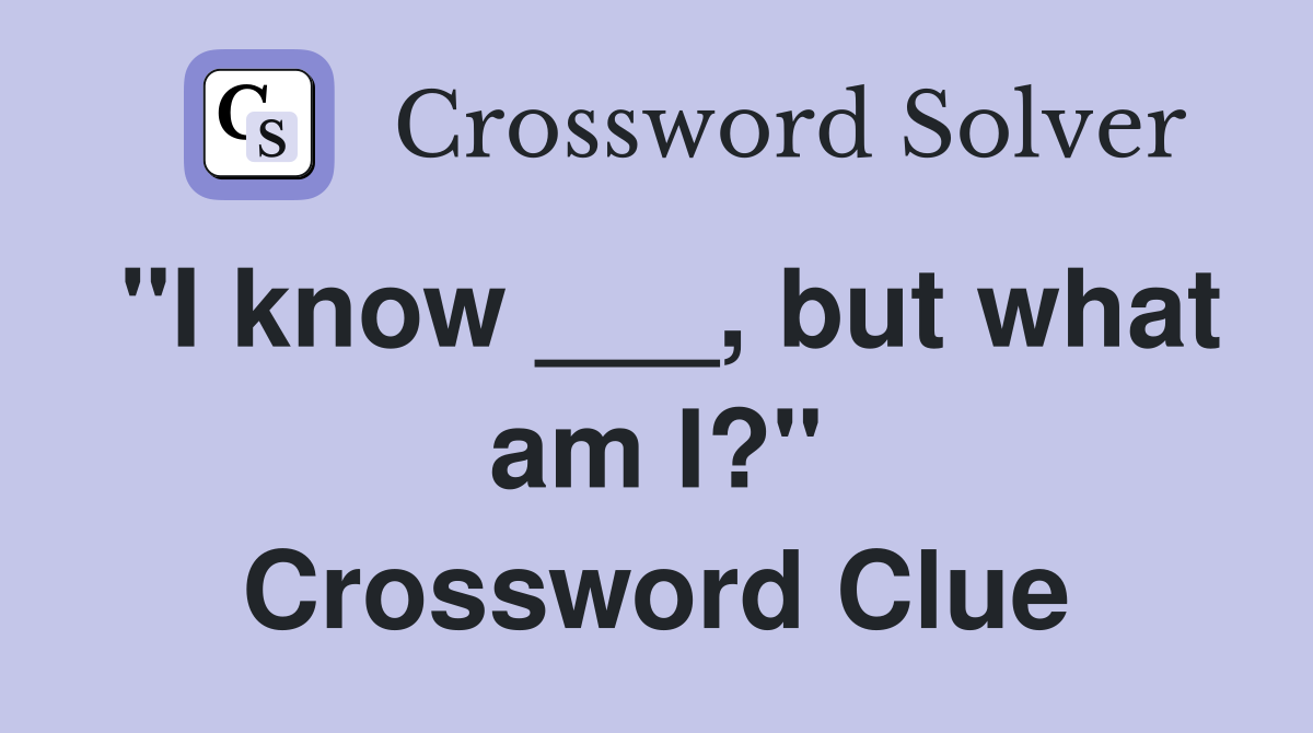 "I know ___, but what am I?" Crossword Clue