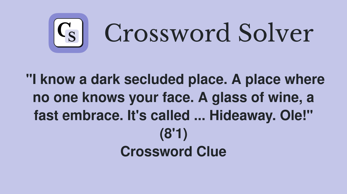 "I know a dark secluded place. A place where no one knows your face. A glass of wine, a fast embrace. It's called ... Hideaway. Ole!" (8'1) Crossword Clue