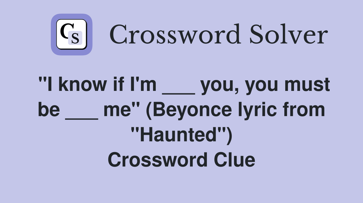 "I know if I'm ___ you, you must be ___ me" (Beyonce lyric from "Haunted") Crossword Clue