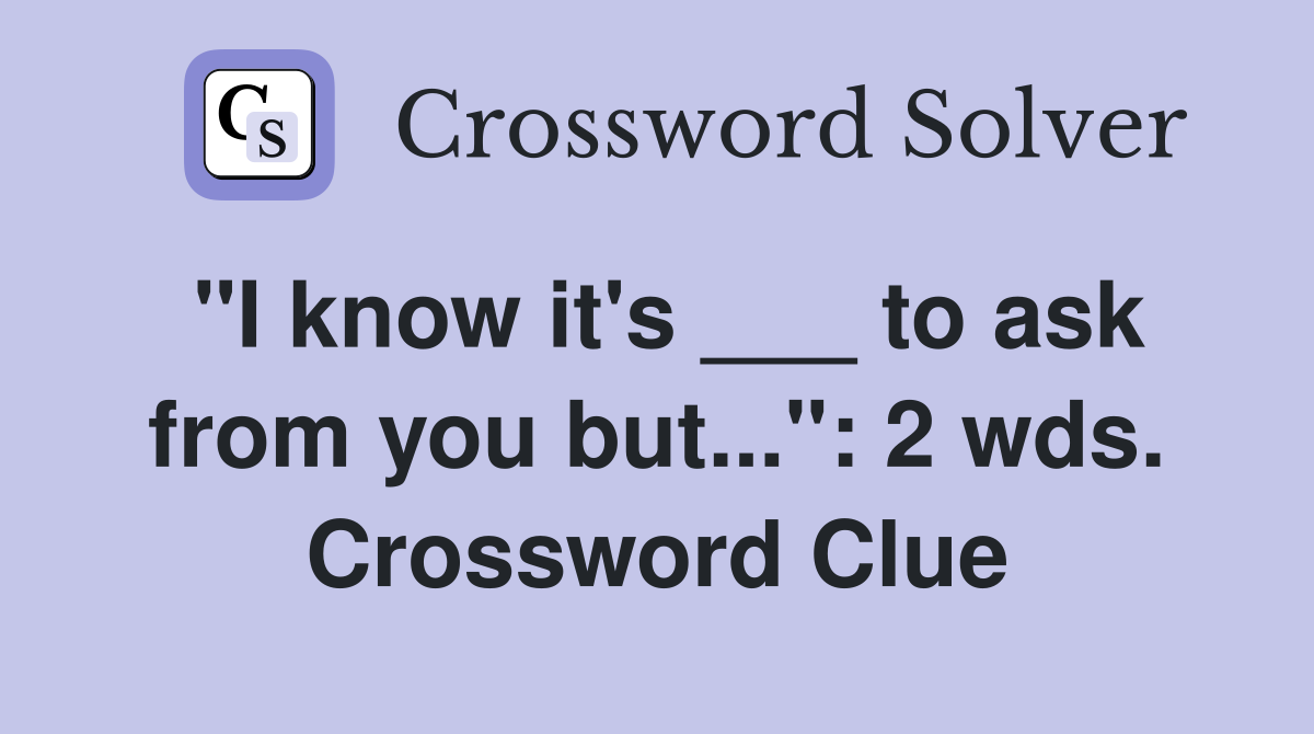 "I know it's ___ to ask from you but...": 2 wds. Crossword Clue