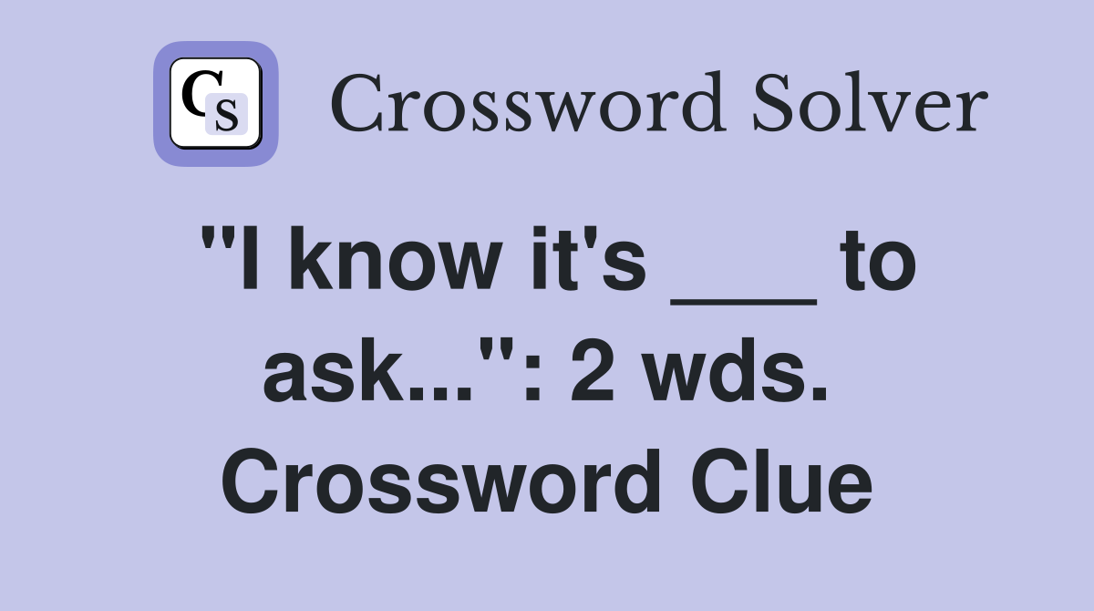 "I know it's ___ to ask...": 2 wds. Crossword Clue