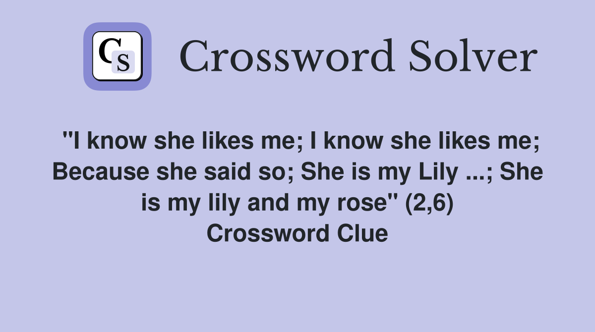 "I know she likes me; I know she likes me; Because she said so; She is my Lily ...; She is my lily and my rose" (2,6) Crossword Clue