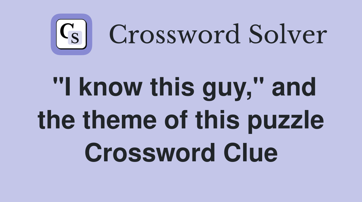 "I know this guy," and the theme of this puzzle Crossword Clue