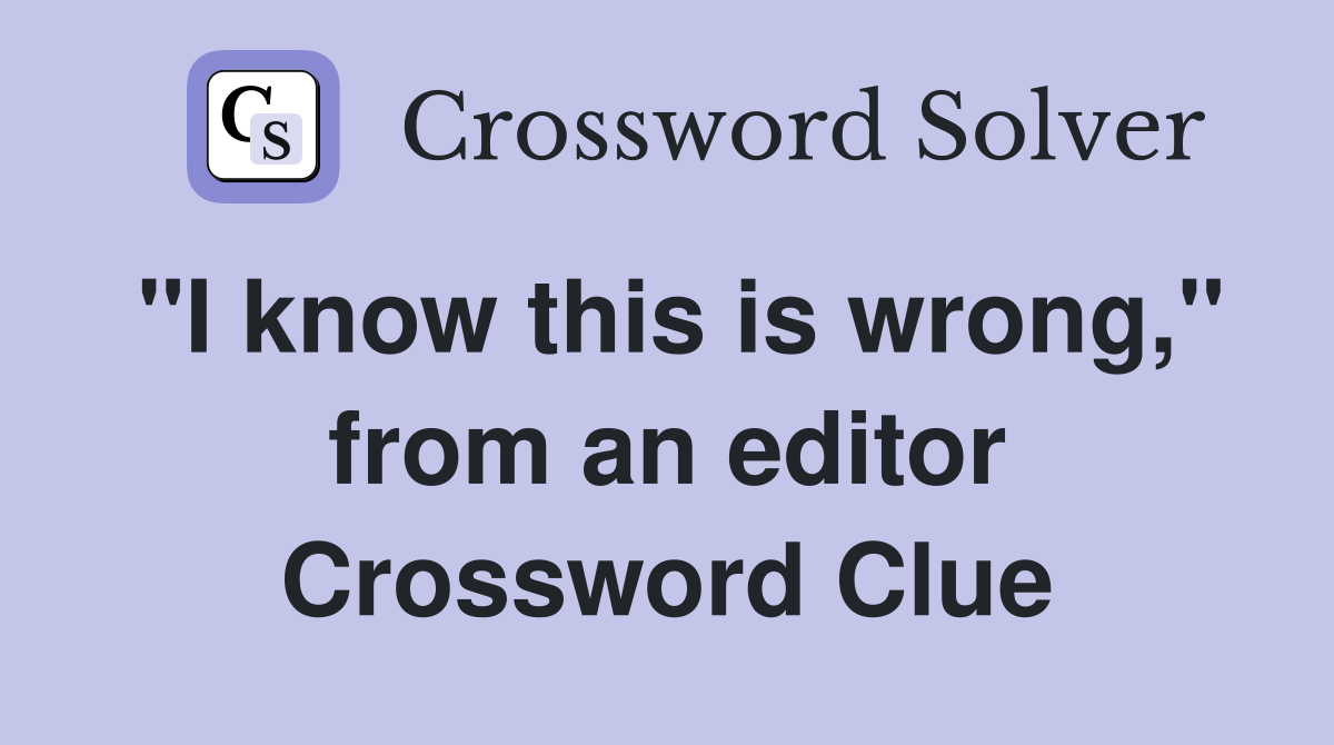 "I know this is wrong," from an editor Crossword Clue