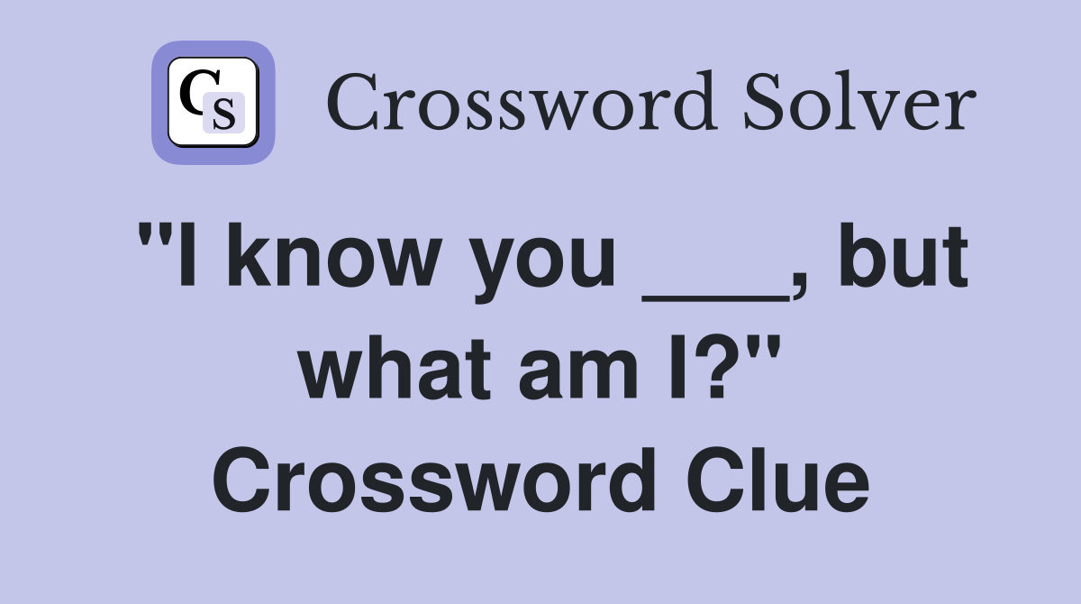 "I know you ___, but what am I?" Crossword Clue