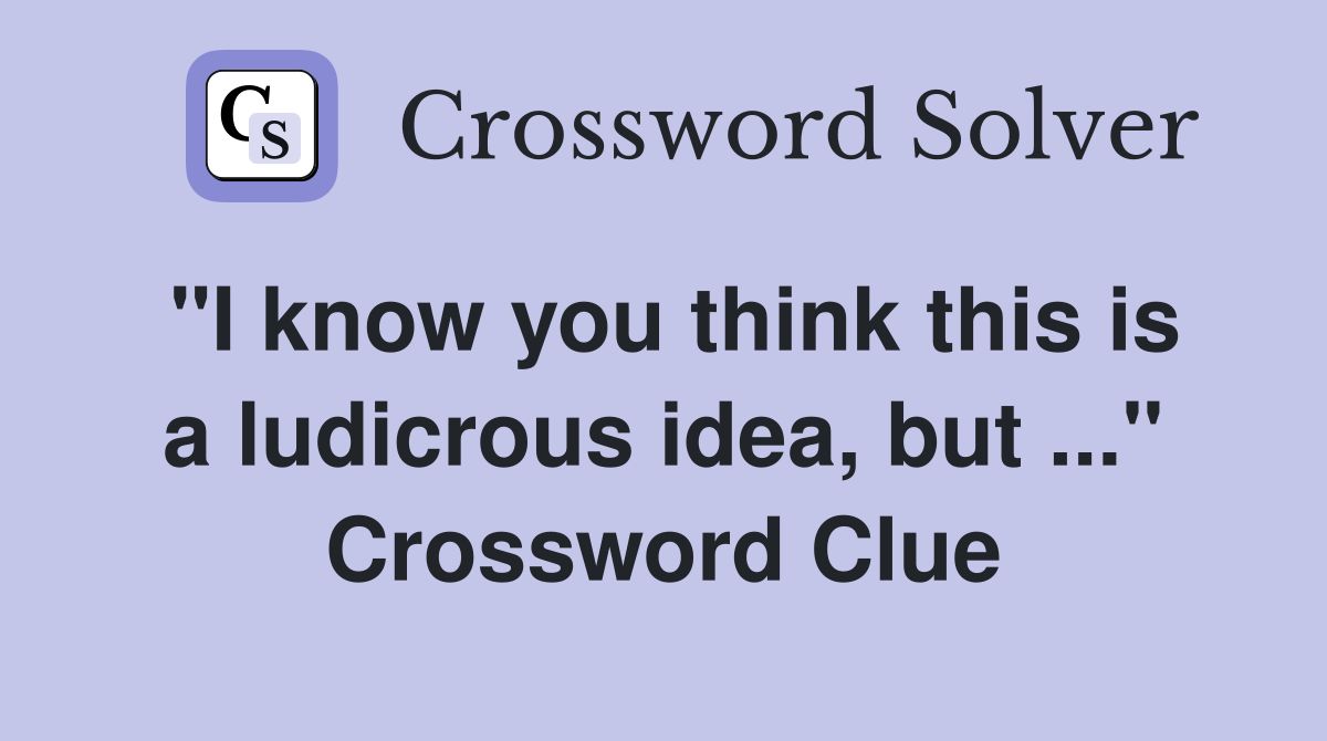 "I know you think this is a ludicrous idea, but ..." Crossword Clue
