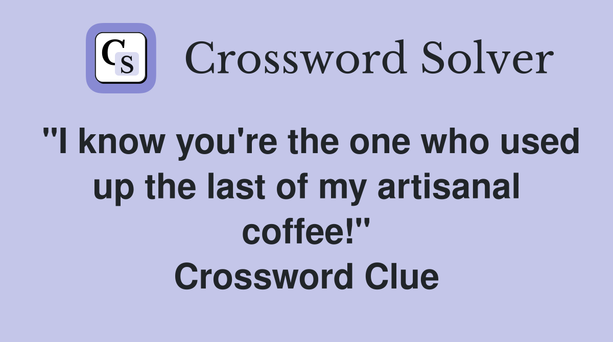 "I know you're the one who used up the last of my artisanal coffee!" Crossword Clue