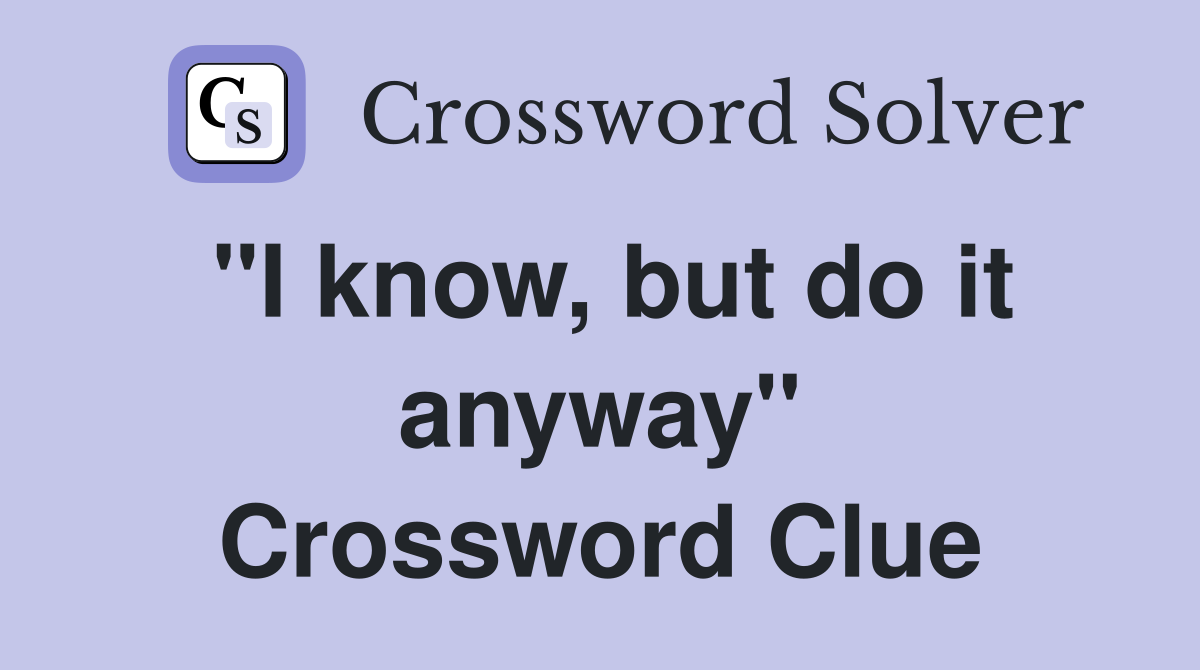 "I know, but do it anyway" Crossword Clue