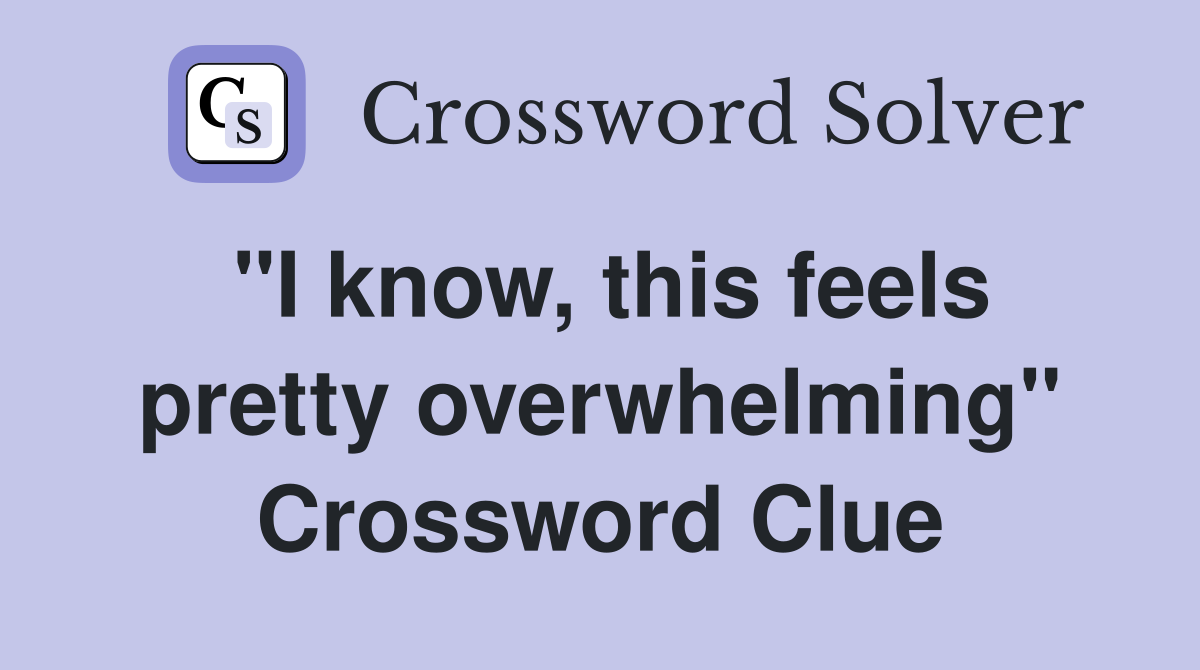 "I know, this feels pretty overwhelming" Crossword Clue