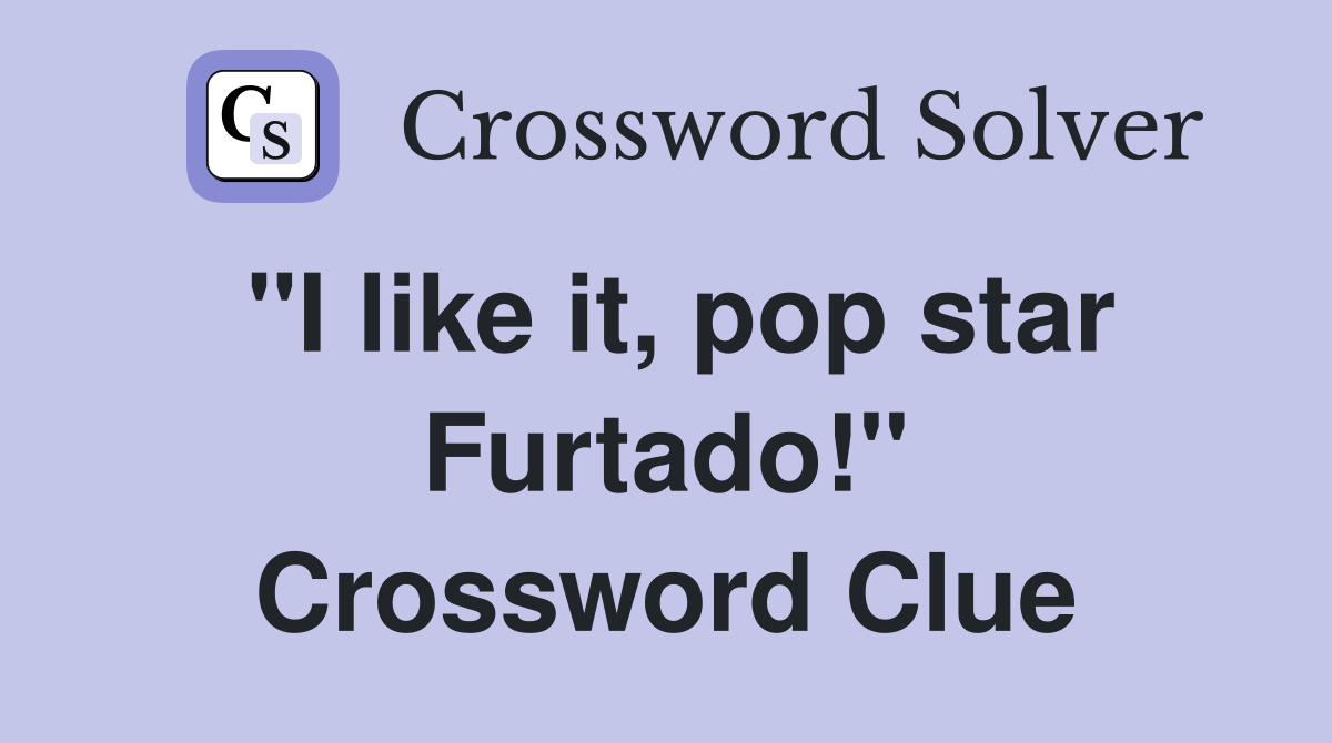 "I like it, pop star Furtado!" Crossword Clue