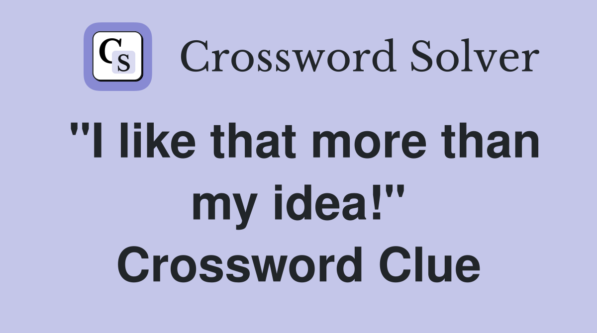 "I like that more than my idea!" Crossword Clue