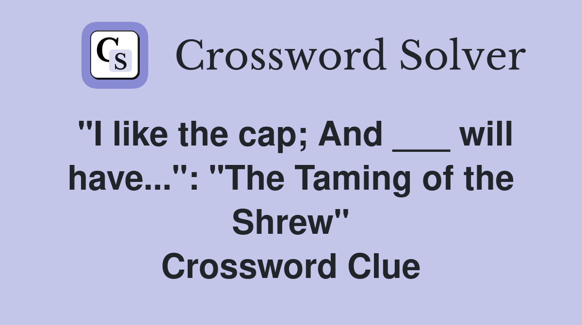 "I like the cap; And ___ will have...": "The Taming of the Shrew" Crossword Clue